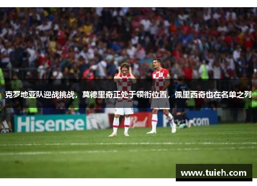 克罗地亚队迎战挑战，莫德里奇正处于领衔位置，佩里西奇也在名单之列