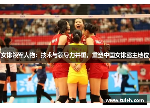 女排领军人物：技术与领导力并重，重塑中国女排霸主地位